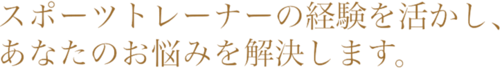 スポーツトレーナーの経験を活かし、あなたのお悩みを解決します。