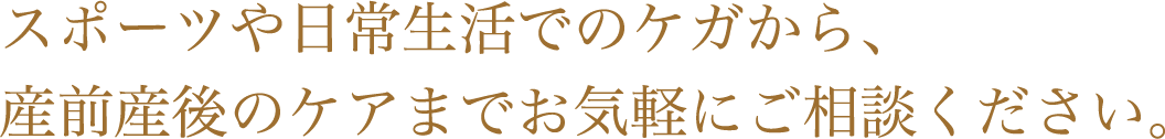 スポーツや日常生活でのケガから、産前産後のケアまでお気軽にご相談ください。